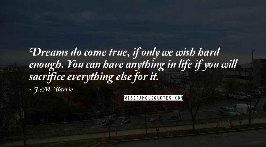 J.M. Barrie Quotes: Dreams do come true, if only we wish hard enough. You can have anything in life if you will sacrifice everything else for it.