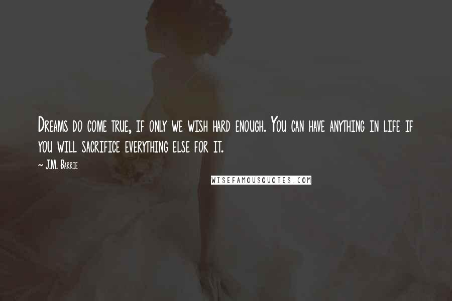 J.M. Barrie Quotes: Dreams do come true, if only we wish hard enough. You can have anything in life if you will sacrifice everything else for it.