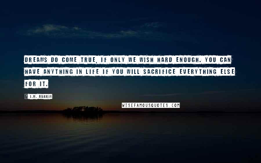 J.M. Barrie Quotes: Dreams do come true, if only we wish hard enough. You can have anything in life if you will sacrifice everything else for it.