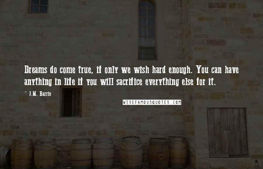 J.M. Barrie Quotes: Dreams do come true, if only we wish hard enough. You can have anything in life if you will sacrifice everything else for it.