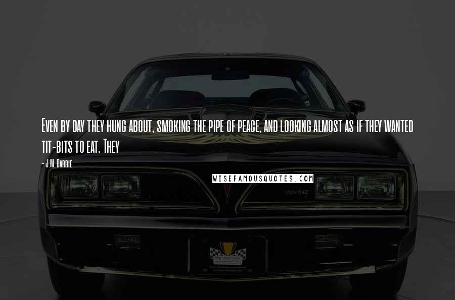 J.M. Barrie Quotes: Even by day they hung about, smoking the pipe of peace, and looking almost as if they wanted tit-bits to eat. They