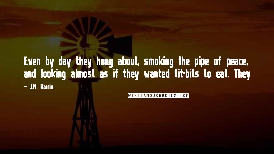 J.M. Barrie Quotes: Even by day they hung about, smoking the pipe of peace, and looking almost as if they wanted tit-bits to eat. They