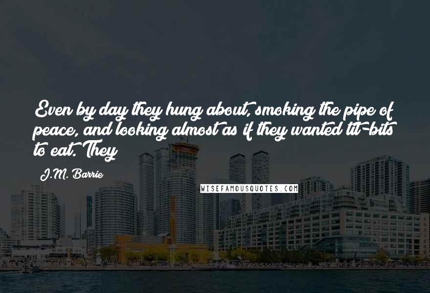 J.M. Barrie Quotes: Even by day they hung about, smoking the pipe of peace, and looking almost as if they wanted tit-bits to eat. They