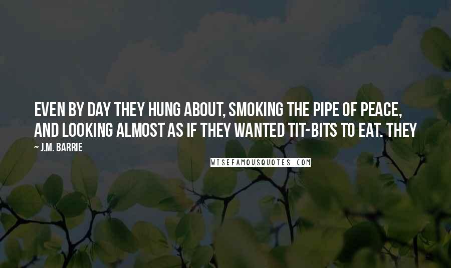 J.M. Barrie Quotes: Even by day they hung about, smoking the pipe of peace, and looking almost as if they wanted tit-bits to eat. They