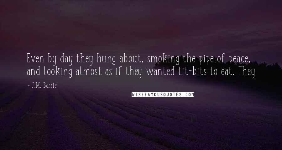 J.M. Barrie Quotes: Even by day they hung about, smoking the pipe of peace, and looking almost as if they wanted tit-bits to eat. They