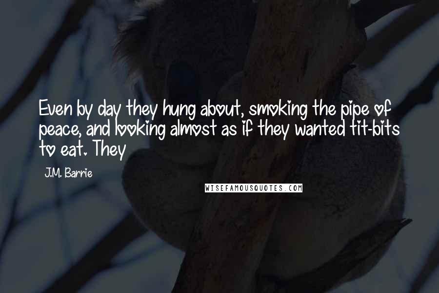 J.M. Barrie Quotes: Even by day they hung about, smoking the pipe of peace, and looking almost as if they wanted tit-bits to eat. They