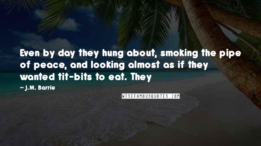 J.M. Barrie Quotes: Even by day they hung about, smoking the pipe of peace, and looking almost as if they wanted tit-bits to eat. They