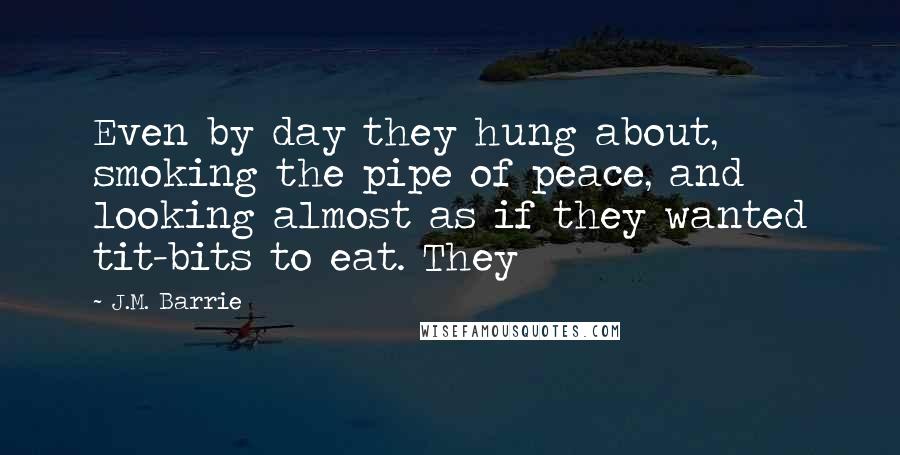 J.M. Barrie Quotes: Even by day they hung about, smoking the pipe of peace, and looking almost as if they wanted tit-bits to eat. They