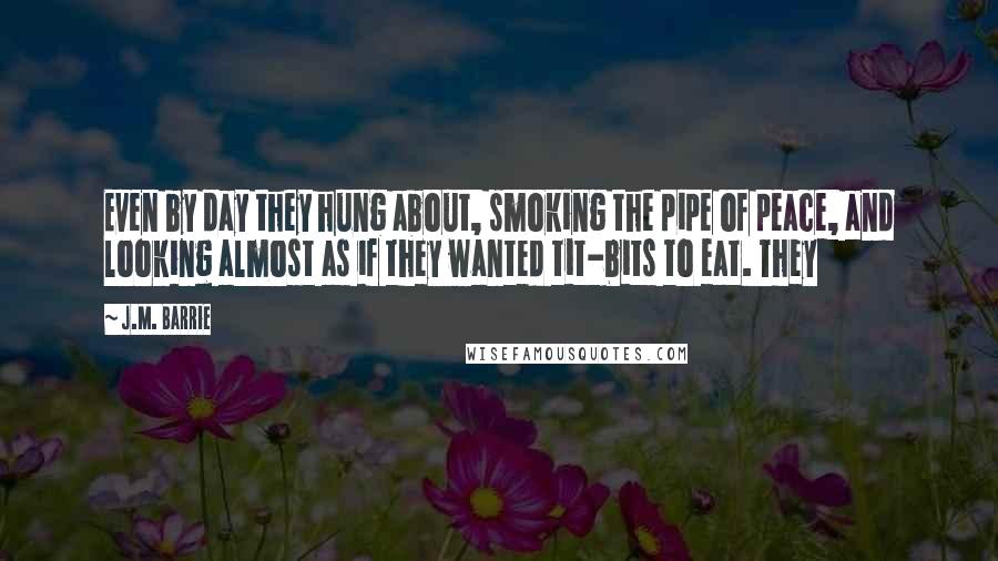 J.M. Barrie Quotes: Even by day they hung about, smoking the pipe of peace, and looking almost as if they wanted tit-bits to eat. They