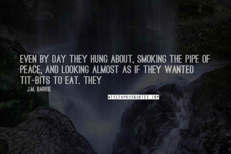 J.M. Barrie Quotes: Even by day they hung about, smoking the pipe of peace, and looking almost as if they wanted tit-bits to eat. They