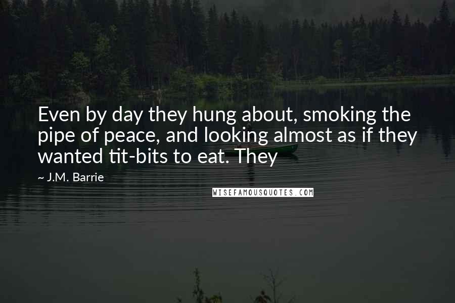 J.M. Barrie Quotes: Even by day they hung about, smoking the pipe of peace, and looking almost as if they wanted tit-bits to eat. They