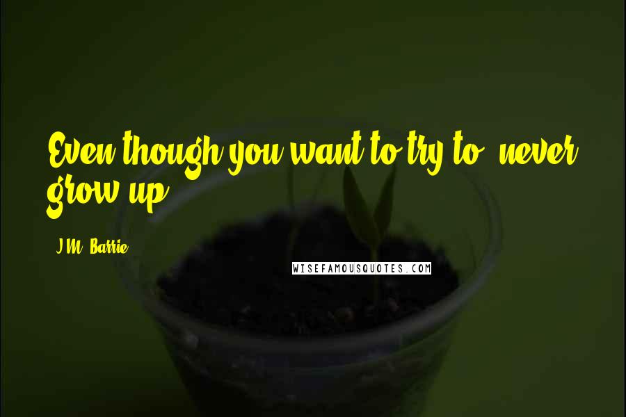 J.M. Barrie Quotes: Even though you want to try to, never grow up