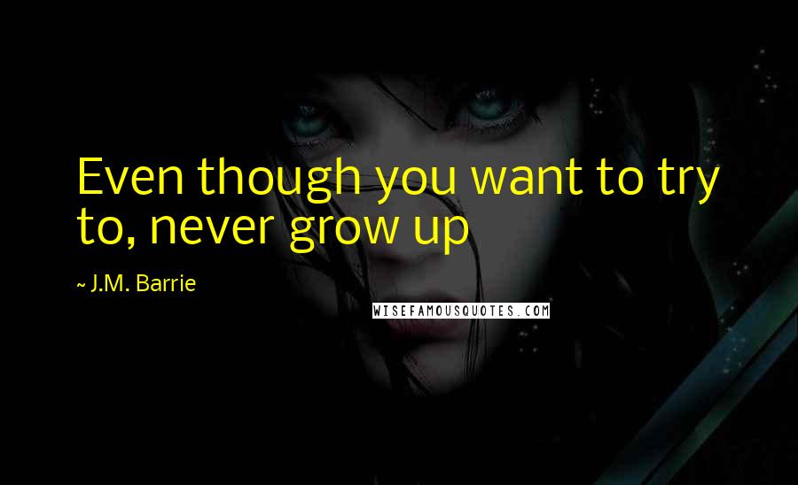 J.M. Barrie Quotes: Even though you want to try to, never grow up