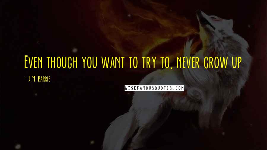J.M. Barrie Quotes: Even though you want to try to, never grow up