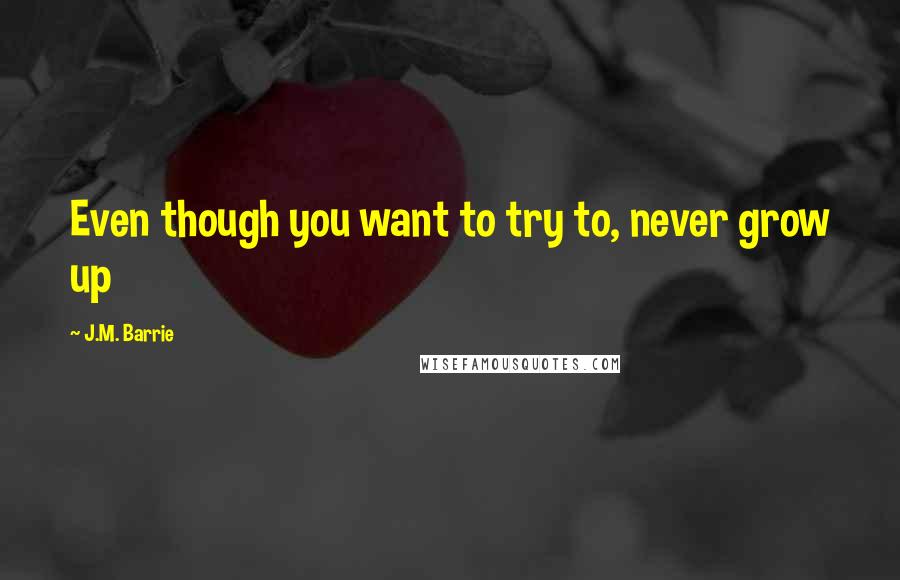 J.M. Barrie Quotes: Even though you want to try to, never grow up