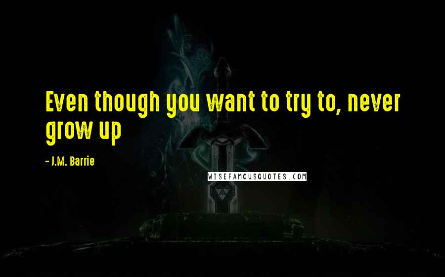 J.M. Barrie Quotes: Even though you want to try to, never grow up