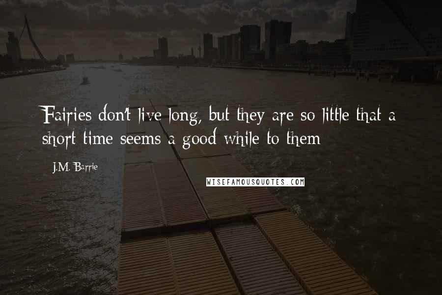 J.M. Barrie Quotes: Fairies don't live long, but they are so little that a short time seems a good while to them