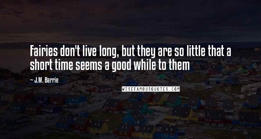 J.M. Barrie Quotes: Fairies don't live long, but they are so little that a short time seems a good while to them