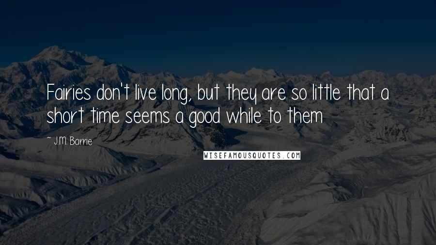 J.M. Barrie Quotes: Fairies don't live long, but they are so little that a short time seems a good while to them