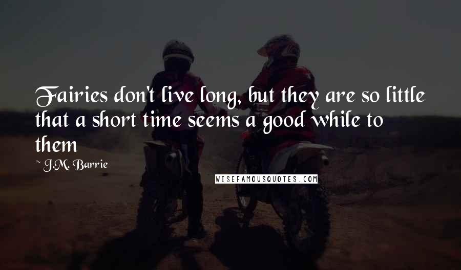 J.M. Barrie Quotes: Fairies don't live long, but they are so little that a short time seems a good while to them