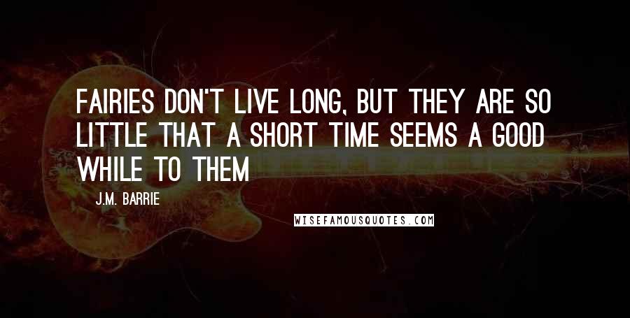 J.M. Barrie Quotes: Fairies don't live long, but they are so little that a short time seems a good while to them