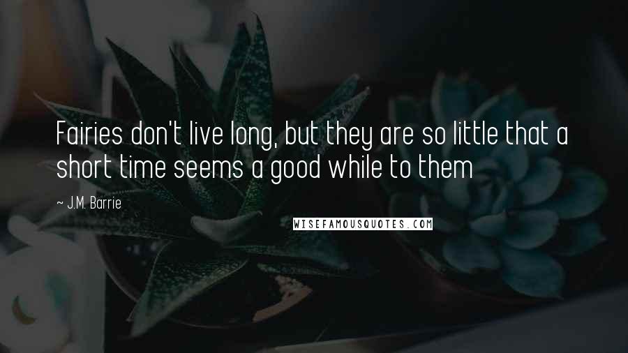 J.M. Barrie Quotes: Fairies don't live long, but they are so little that a short time seems a good while to them