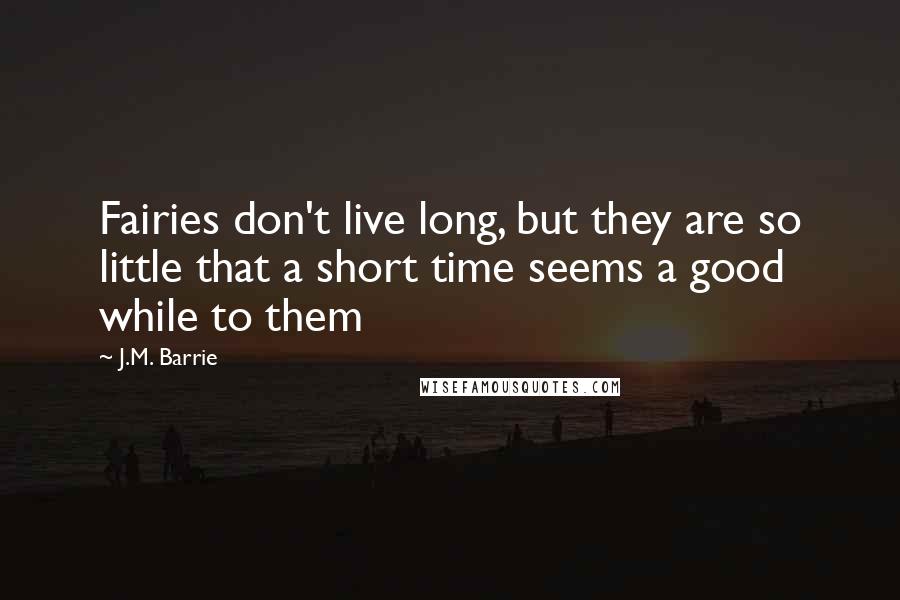 J.M. Barrie Quotes: Fairies don't live long, but they are so little that a short time seems a good while to them