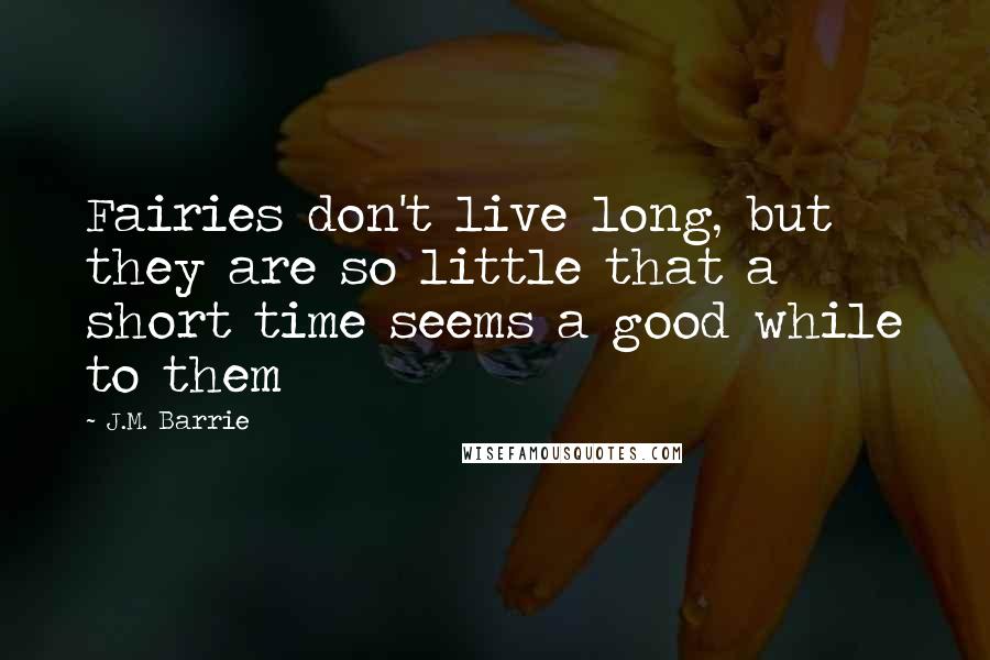 J.M. Barrie Quotes: Fairies don't live long, but they are so little that a short time seems a good while to them