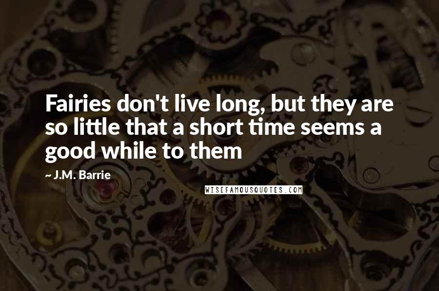 J.M. Barrie Quotes: Fairies don't live long, but they are so little that a short time seems a good while to them