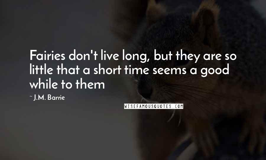 J.M. Barrie Quotes: Fairies don't live long, but they are so little that a short time seems a good while to them