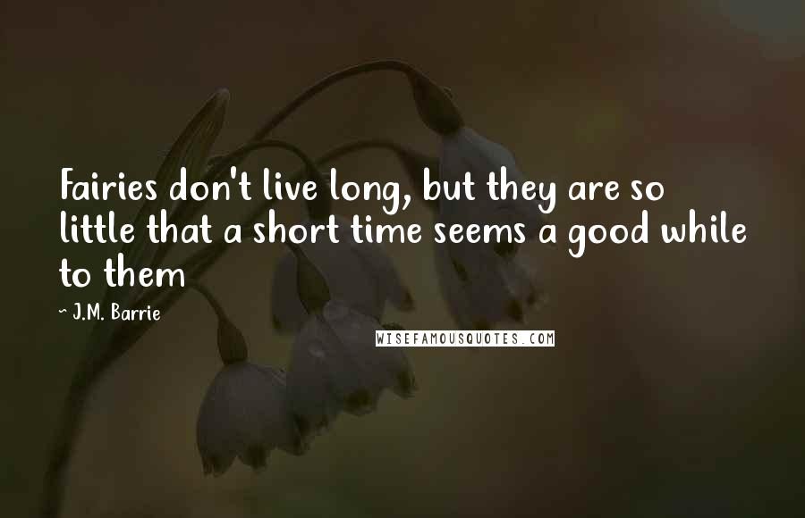 J.M. Barrie Quotes: Fairies don't live long, but they are so little that a short time seems a good while to them