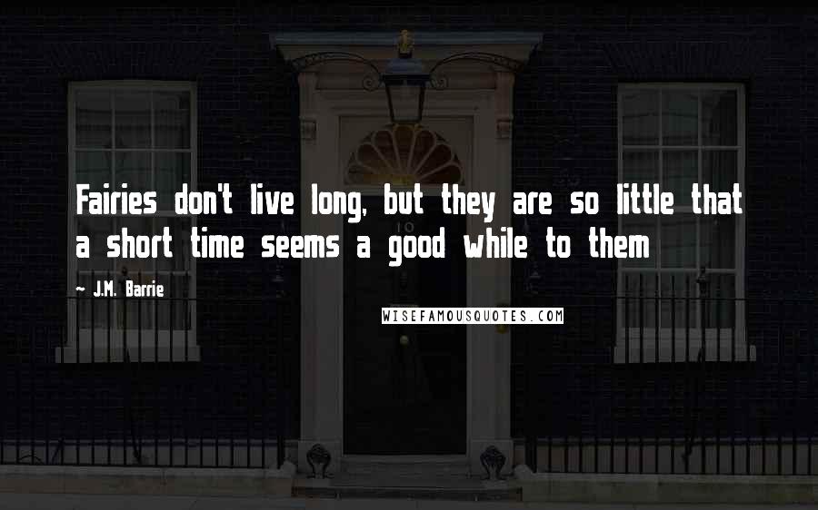 J.M. Barrie Quotes: Fairies don't live long, but they are so little that a short time seems a good while to them