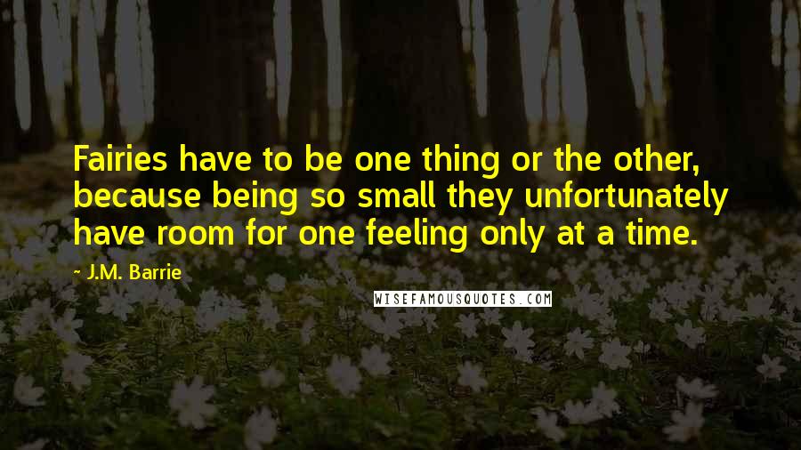 J.M. Barrie Quotes: Fairies have to be one thing or the other, because being so small they unfortunately have room for one feeling only at a time.