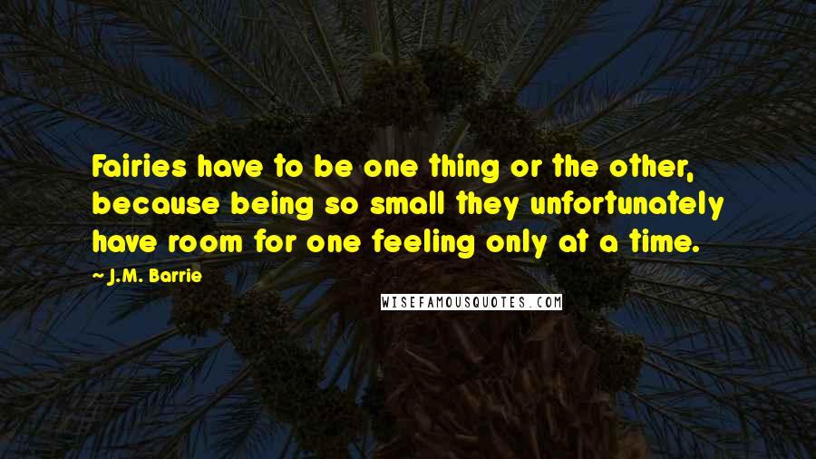 J.M. Barrie Quotes: Fairies have to be one thing or the other, because being so small they unfortunately have room for one feeling only at a time.