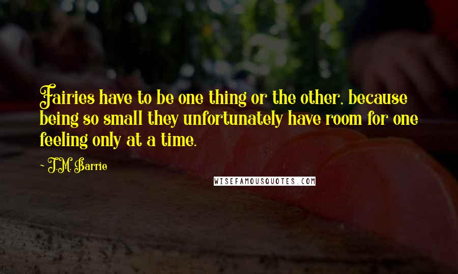 J.M. Barrie Quotes: Fairies have to be one thing or the other, because being so small they unfortunately have room for one feeling only at a time.