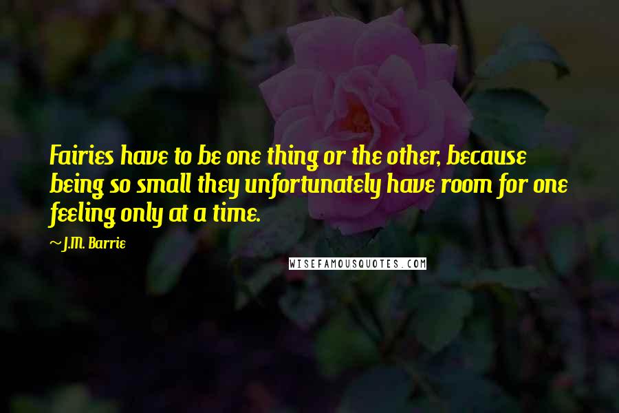 J.M. Barrie Quotes: Fairies have to be one thing or the other, because being so small they unfortunately have room for one feeling only at a time.