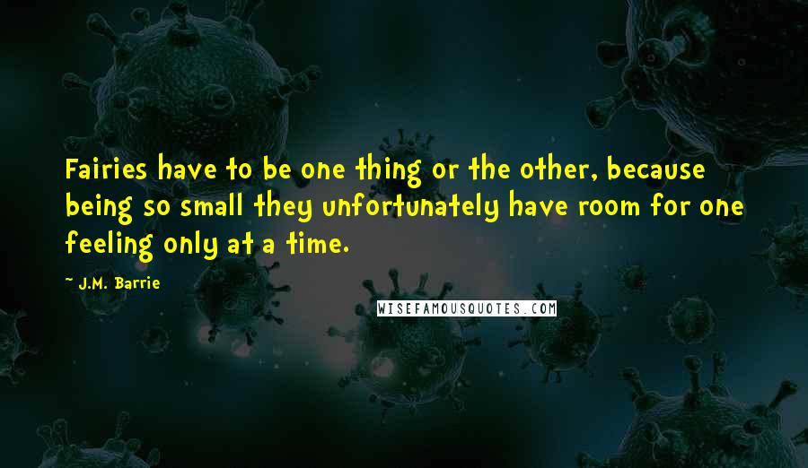 J.M. Barrie Quotes: Fairies have to be one thing or the other, because being so small they unfortunately have room for one feeling only at a time.