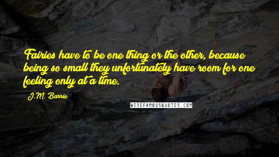 J.M. Barrie Quotes: Fairies have to be one thing or the other, because being so small they unfortunately have room for one feeling only at a time.