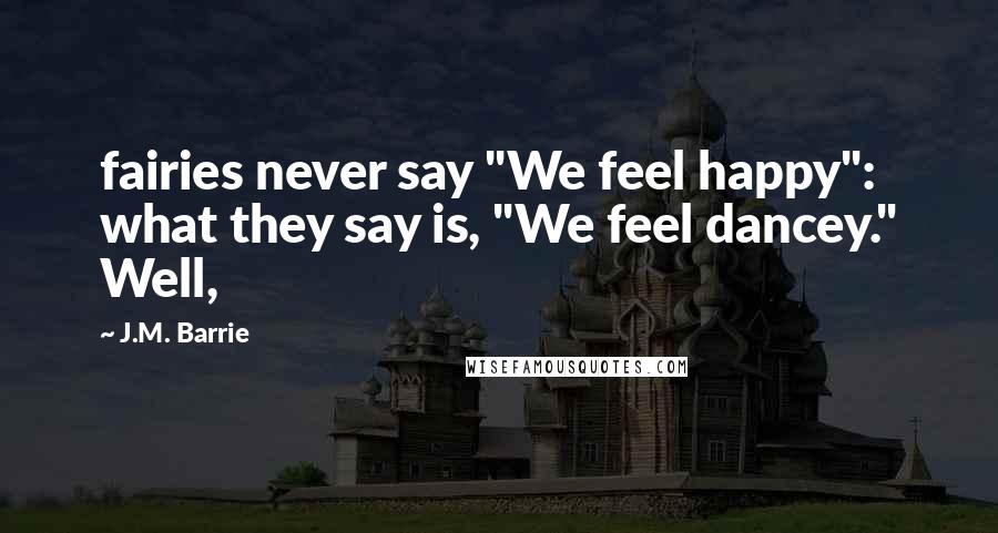 J.M. Barrie Quotes: fairies never say "We feel happy": what they say is, "We feel dancey." Well,