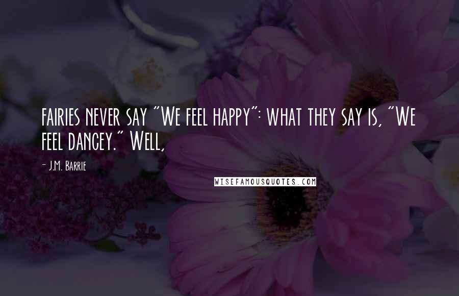 J.M. Barrie Quotes: fairies never say "We feel happy": what they say is, "We feel dancey." Well,