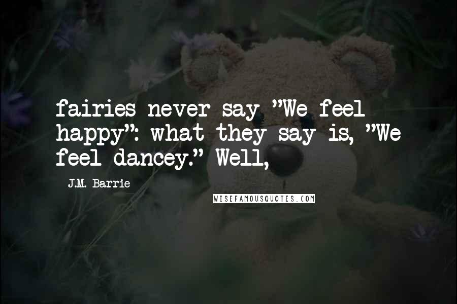 J.M. Barrie Quotes: fairies never say "We feel happy": what they say is, "We feel dancey." Well,