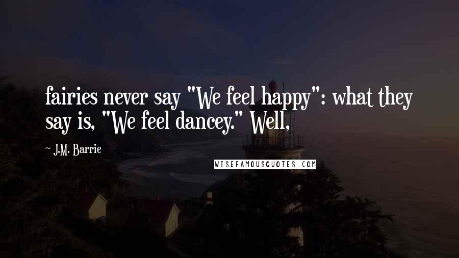 J.M. Barrie Quotes: fairies never say "We feel happy": what they say is, "We feel dancey." Well,