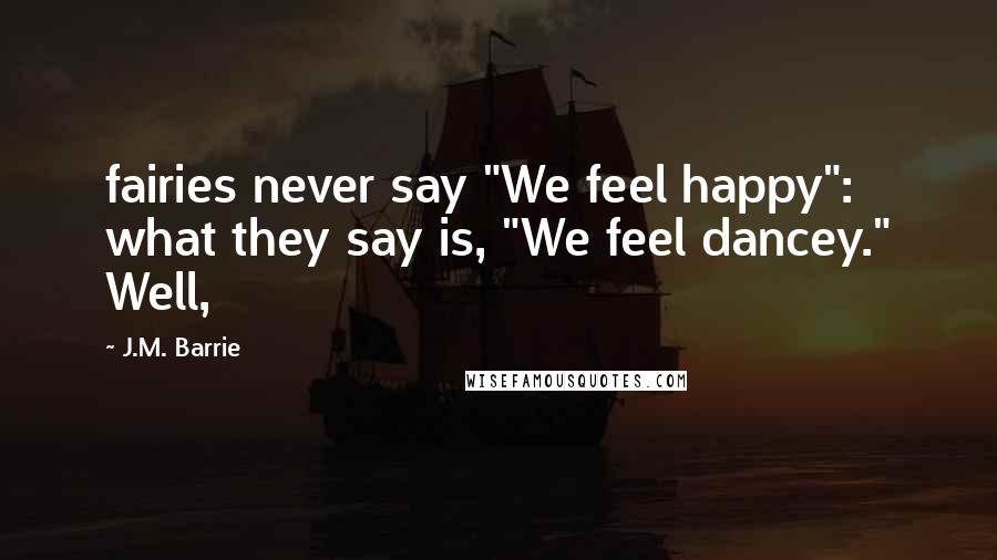 J.M. Barrie Quotes: fairies never say "We feel happy": what they say is, "We feel dancey." Well,