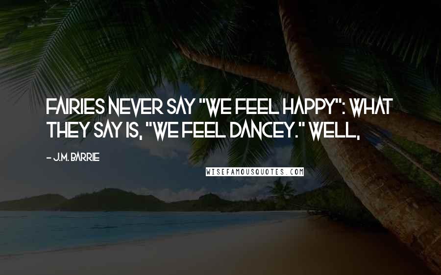 J.M. Barrie Quotes: fairies never say "We feel happy": what they say is, "We feel dancey." Well,