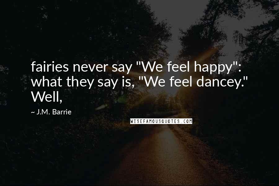 J.M. Barrie Quotes: fairies never say "We feel happy": what they say is, "We feel dancey." Well,