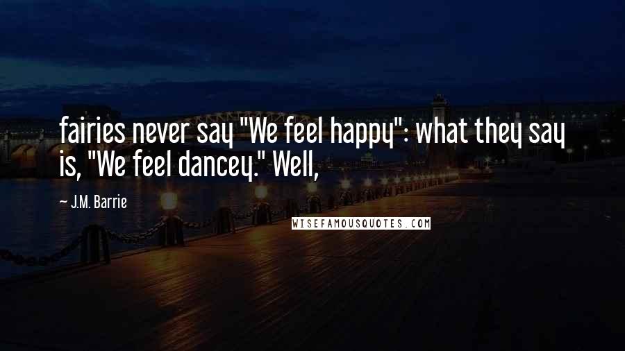 J.M. Barrie Quotes: fairies never say "We feel happy": what they say is, "We feel dancey." Well,