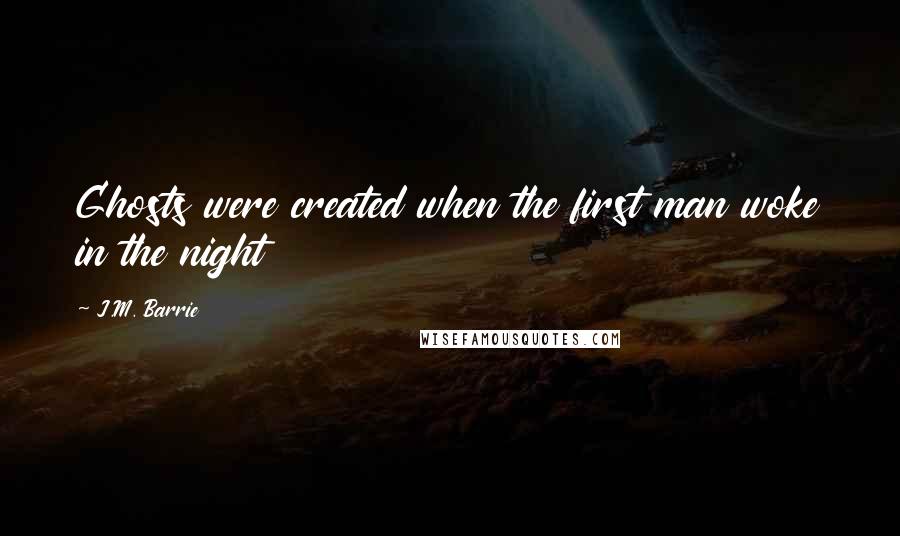 J.M. Barrie Quotes: Ghosts were created when the first man woke in the night