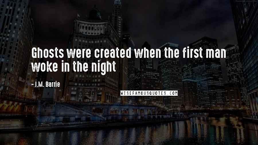 J.M. Barrie Quotes: Ghosts were created when the first man woke in the night