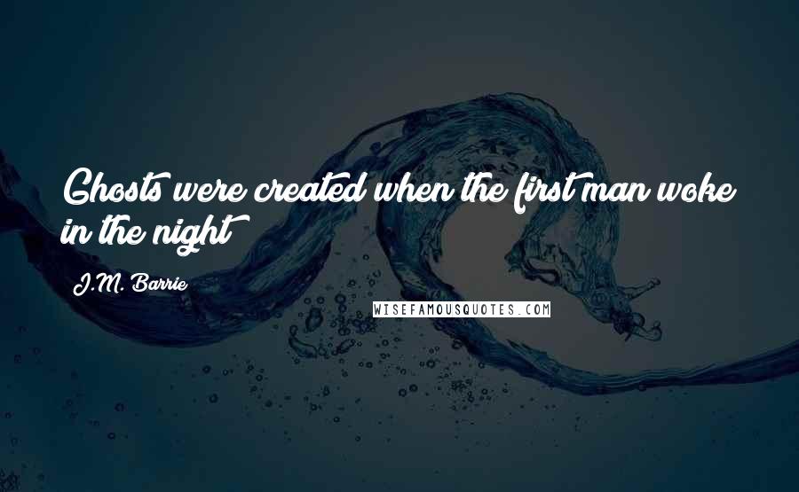 J.M. Barrie Quotes: Ghosts were created when the first man woke in the night