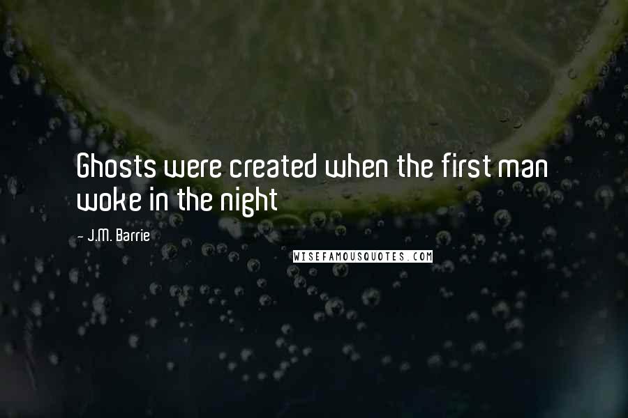 J.M. Barrie Quotes: Ghosts were created when the first man woke in the night